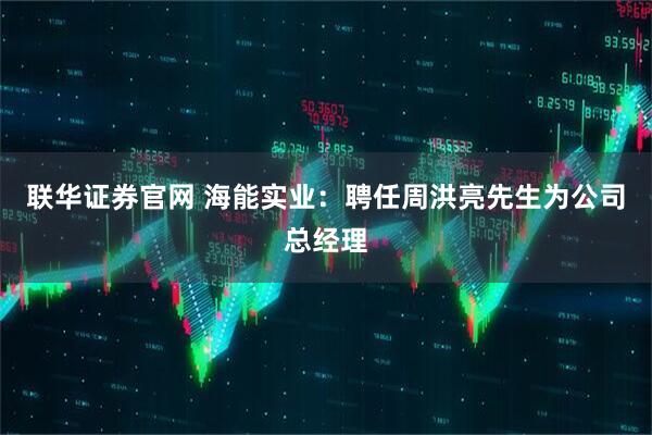 联华证券官网 海能实业：聘任周洪亮先生为公司总经理