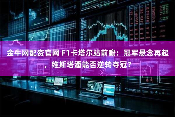 金牛网配资官网 F1卡塔尔站前瞻：冠军悬念再起，维斯塔潘能否逆转夺冠？