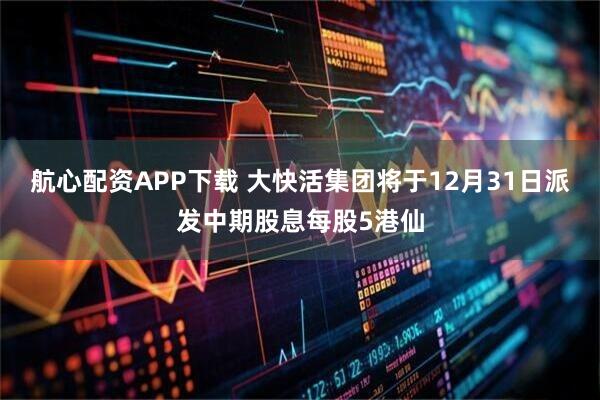 航心配资APP下载 大快活集团将于12月31日派发中期股息每股5港仙