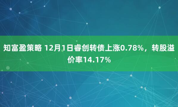 知富盈策略 12月1日睿创转债上涨0.78%，转股溢价率14.17%