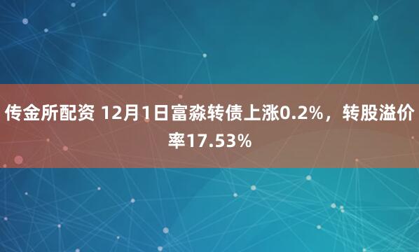 传金所配资 12月1日富淼转债上涨0.2%，转股溢价率17.53%