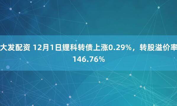大发配资 12月1日锂科转债上涨0.29%,转股溢价率146.76%