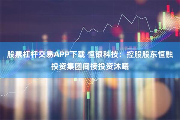 股票杠杆交易APP下载 恒银科技:控股股东恒融投资集团间接投资沐曦