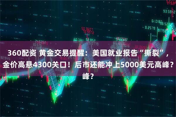 360配资 黄金交易提醒:美国就业报告“撕裂”,金价高悬4300关口!后市还能冲上5000美元高峰?