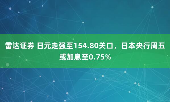 雷达证券 日元走强至154.80关口，日本央行周五或加息至0.75%