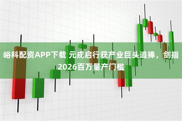 峪科配资APP下载 元戎启行获产业巨头追捧，剑指2026百万量产门槛