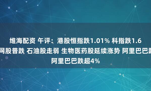 维海配资 午评：港股恒指跌1.01% 科指跌1.65% 科网股普跌 石油股走弱 生物医药股延续涨势 阿里巴巴跌超4%