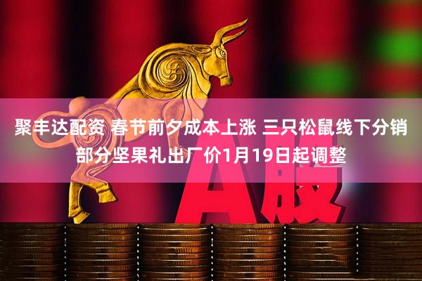聚丰达配资 春节前夕成本上涨 三只松鼠线下分销部分坚果礼出厂价1月19日起调整