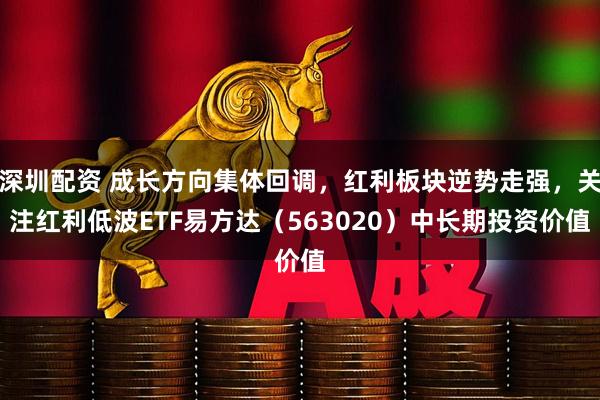 深圳配资 成长方向集体回调，红利板块逆势走强，关注红利低波ETF易方达（563020）中长期投资价值