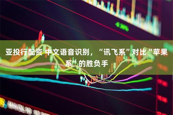 亚投行配资 中文语音识别，“讯飞系”对比“苹果系”的胜负手