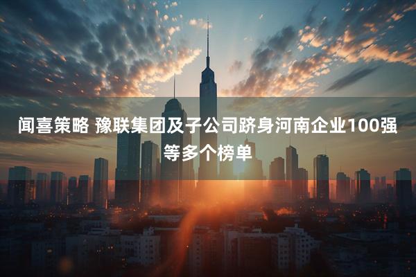 闻喜策略 豫联集团及子公司跻身河南企业100强等多个榜单