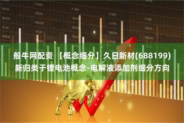般牛网配资 【概念细分】久日新材(688199)新归类于锂电池概念-电解液添加剂细分方向