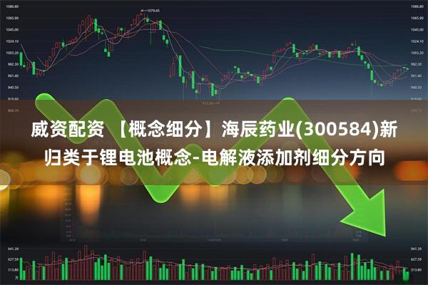 威资配资 【概念细分】海辰药业(300584)新归类于锂电池概念-电解液添加剂细分方向