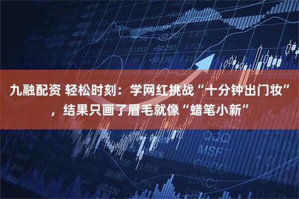 九融配资 轻松时刻：学网红挑战“十分钟出门妆”，结果只画了眉毛就像“蜡笔小新”