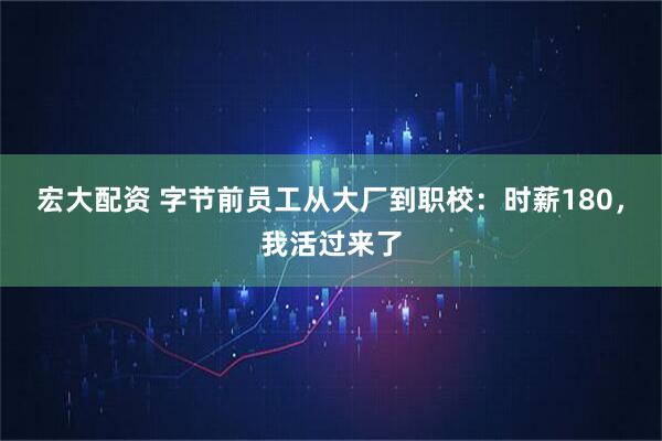 宏大配资 字节前员工从大厂到职校：时薪180，我活过来了